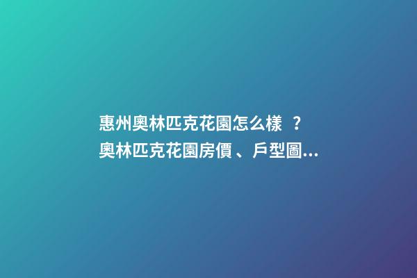 惠州奧林匹克花園怎么樣？奧林匹克花園房價、戶型圖、周邊配套樓盤分析